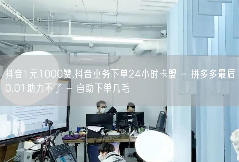 抖音1元1000赞,抖音业务下单24小时卡盟 - 拼多多最后0.01助力不了 -